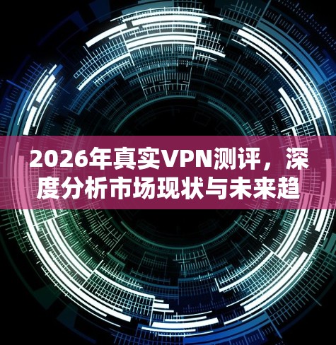 2026年真实VPN测评,深度分析市场现状与未来趋势 2026年真实VPN测评,深度分析市场现状与未来趋势