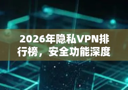 2026年隐私VPN排行榜,安全功能深度解析 2026年隐私VPN排行榜,安全功能深度解析