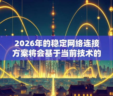 2026年的稳定网络连接方案将会基于当前技术的快速发展和未来趋势,以下是一些可能的方案和技术方向 2026年的稳定网络连接方案将会基于当前技术的快速发展和未来趋势,以下是一些可能的方案和技术方向