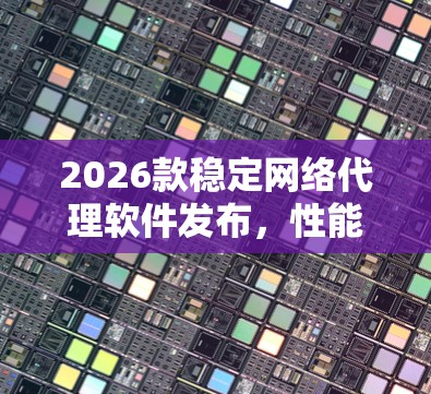 2026款稳定网络代理软件发布,性能与安全双重升级 2026款稳定网络代理软件发布,性能与安全双重升级