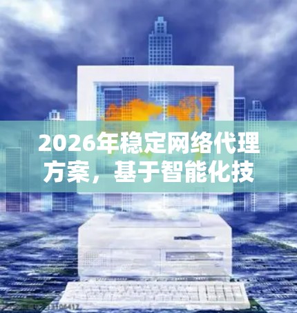 2026年稳定网络代理方案,基于智能化技术的创新应用 2026年稳定网络代理方案,基于智能化技术的创新应用
