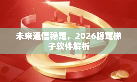 未来通信稳定,2026稳定梯子软件解析 未来通信稳定,2026稳定梯子软件解析