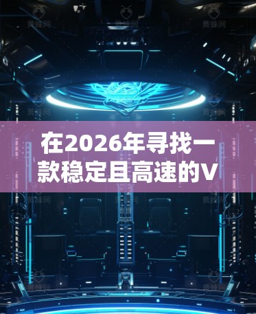 在2026年寻找一款稳定且高速的VPN软件时,可以考虑以下几款经过验证的高质量VPN服务 在2026年寻找一款稳定且高速的VPN软件时,可以考虑以下几款经过验证的高质量VPN服务