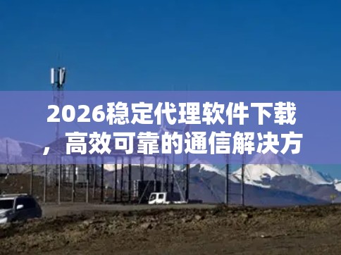 2026稳定代理软件下载,高效可靠的通信解决方案 2026稳定代理软件下载,高效可靠的通信解决方案