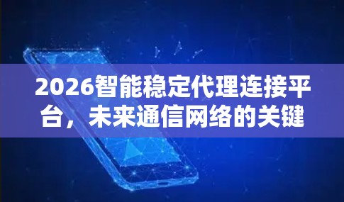 2026智能稳定代理连接平台,未来通信网络的关键支撑 2026智能稳定代理连接平台,未来通信网络的关键支撑