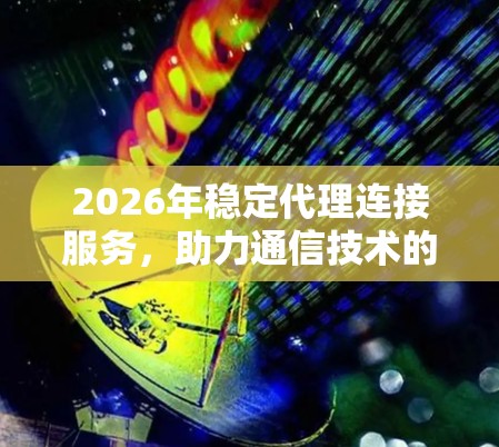 2026年稳定代理连接服务,助力通信技术的未来发展 2026年稳定代理连接服务,助力通信技术的未来发展