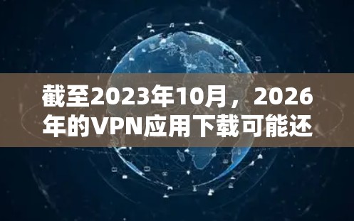 截至2023年10月,2026年的VPN应用下载可能还没有具体的应用列表,因为未来几年的技术发展还无法预测。不过,以下是一些关于稳定VPN应用的建议和未来趋势的分析,供您参考 截至2023年10月,2026年的VPN应用下载可能还没有具体的应用列表,因为未来几年的技术发展还无法预测。不过,以下是一些关于稳定VPN应用的建议和未来趋势的分析,供您参考