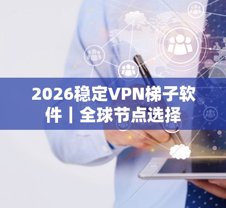 2026稳定VPN梯子软件|全球节点选择 2026稳定VPN梯子软件|全球节点选择
