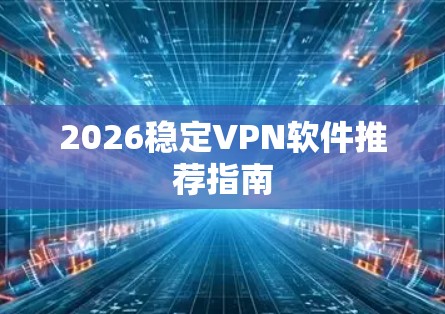 2026稳定VPN软件推荐指南 2026稳定VPN软件推荐指南