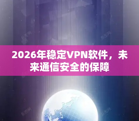2026年稳定VPN软件,未来通信安全的保障 2026年稳定VPN软件,未来通信安全的保障