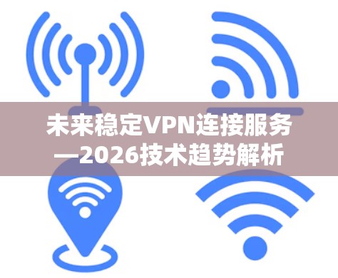 未来稳定VPN连接服务—2026技术趋势解析 未来稳定VPN连接服务—2026技术趋势解析