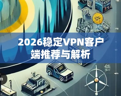 2026稳定VPN客户端推荐与解析