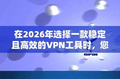 在2026年选择一款稳定且高效的VPN工具时,您可以考虑以下几款知名且受欢迎的VPN服务,它们在稳定性、速度和隐私保护方面表现突出 在2026年选择一款稳定且高效的VPN工具时,您可以考虑以下几款知名且受欢迎的VPN服务,它们在稳定性、速度和隐私保护方面表现突出