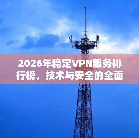 2026年稳定VPN服务排行榜，技术与安全的全面解析