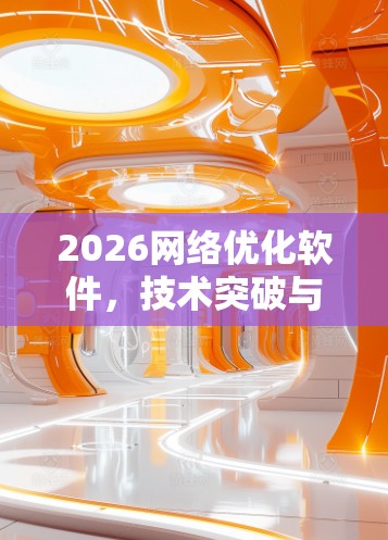 2026网络优化软件,技术突破与未来展望 2026网络优化软件,技术突破与未来展望