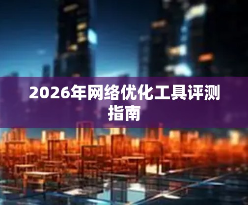 2026年网络优化工具评测指南