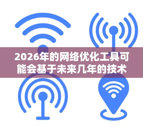 2026年的网络优化工具可能会基于未来几年的技术发展,以下是一些可能的方向和工具的想象 2026年的网络优化工具可能会基于未来几年的技术发展,以下是一些可能的方向和工具的想象