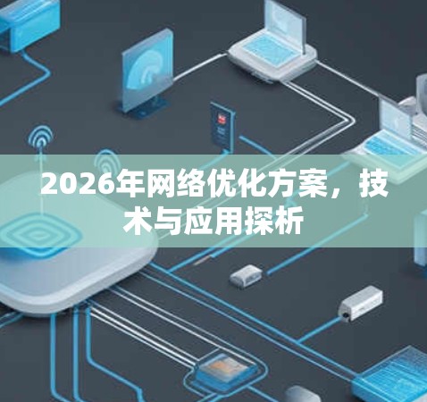 2026年网络优化方案,技术与应用探析 2026年网络优化方案,技术与应用探析