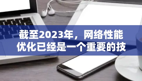 截至2023年,网络性能优化已经是一个重要的技术领域,但2026年的网络技术将会更加先进和智能。以下是一些可能的技术方向和趋势,助力网络性能优化 截至2023年,网络性能优化已经是一个重要的技术领域,但2026年的网络技术将会更加先进和智能。以下是一些可能的技术方向和趋势,助力网络性能优化