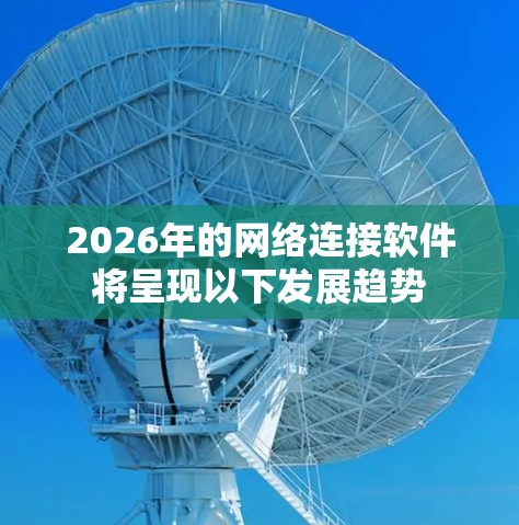 2026年的网络连接软件将呈现以下发展趋势 2026年的网络连接软件将呈现以下发展趋势