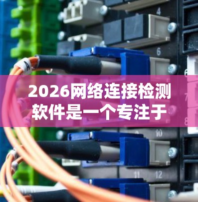 2026网络连接检测软件是一个专注于网络连接检测的工具,旨在帮助用户快速识别和解决网络连接问题。以下是对该软件的详细分析和总结 2026网络连接检测软件是一个专注于网络连接检测的工具,旨在帮助用户快速识别和解决网络连接问题。以下是对该软件的详细分析和总结