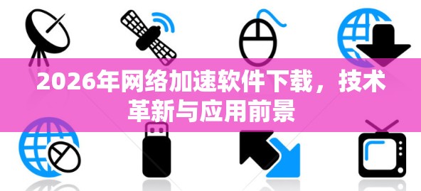 2026年网络加速软件下载，技术革新与应用前景