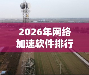 2026年网络加速软件排行榜发布，性能与创新并重