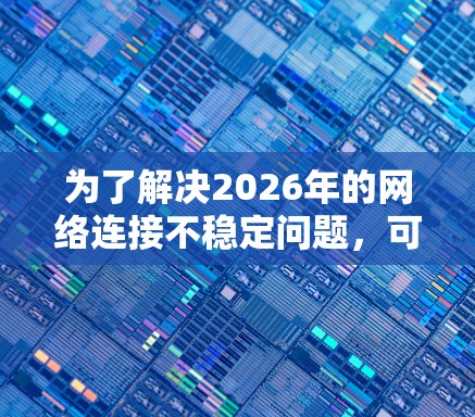 为了解决2026年的网络连接不稳定问题,可以采取以下步骤 为了解决2026年的网络连接不稳定问题,可以采取以下步骤