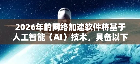 2026年的网络加速软件将基于人工智能(AI)技术,具备以下特点和优势 2026年的网络加速软件将基于人工智能(AI)技术,具备以下特点和优势
