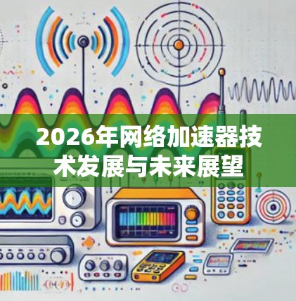 2026年网络加速器技术发展与未来展望 2026年网络加速器技术发展与未来展望