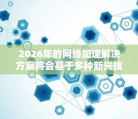 2026年的网络加速解决方案将会基于多种新兴技术和创新应用来实现更高效、更快速的网络性能。以下是一些可能的技术和方法,供参考 2026年的网络加速解决方案将会基于多种新兴技术和创新应用来实现更高效、更快速的网络性能。以下是一些可能的技术和方法,供参考