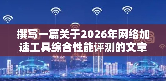 撰写一篇关于2026年网络加速工具综合性能评测的文章,需要从多个维度进行详细分析。以下是对这一评测的总结和建议 撰写一篇关于2026年网络加速工具综合性能评测的文章,需要从多个维度进行详细分析。以下是对这一评测的总结和建议