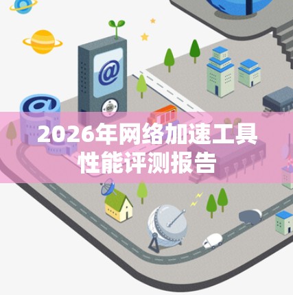 2026年网络加速工具性能评测报告