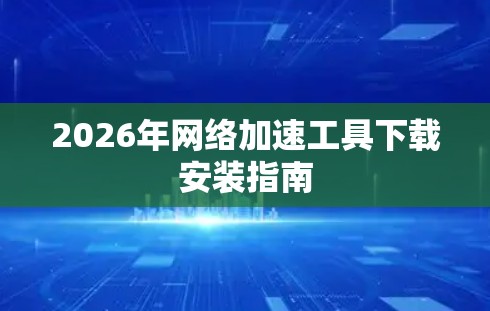 2026年网络加速工具下载安装指南 2026年网络加速工具下载安装指南