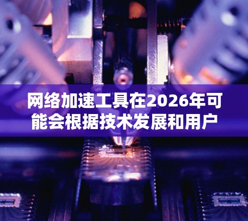 网络加速工具在2026年可能会根据技术发展和用户需求发生很大的变化。以下是一些可能影响2026年网络加速工具排行榜的因素和预测 网络加速工具在2026年可能会根据技术发展和用户需求发生很大的变化。以下是一些可能影响2026年网络加速工具排行榜的因素和预测