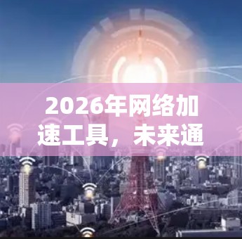 2026年网络加速工具,未来通信革命 2026年网络加速工具,未来通信革命