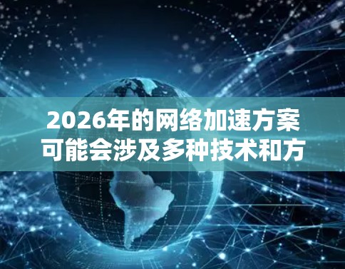 2026年的网络加速方案可能会涉及多种技术和方法,以满足不同场景下的需求。以下是一些可能的网络加速方案和技术方向 2026年的网络加速方案可能会涉及多种技术和方法,以满足不同场景下的需求。以下是一些可能的网络加速方案和技术方向