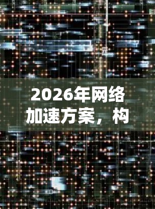 2026年网络加速方案,构建未来网络的蓝图 2026年网络加速方案,构建未来网络的蓝图