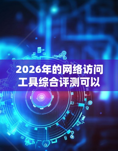 2026年的网络访问工具综合评测可以从以下几个关键方面进行 2026年的网络访问工具综合评测可以从以下几个关键方面进行