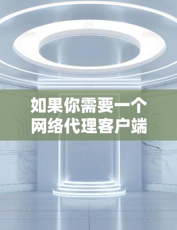 如果你需要一个网络代理客户端来帮助你管理或分析网络流量,以下是一些推荐的工具和软件,供你参考 如果你需要一个网络代理客户端来帮助你管理或分析网络流量,以下是一些推荐的工具和软件,供你参考