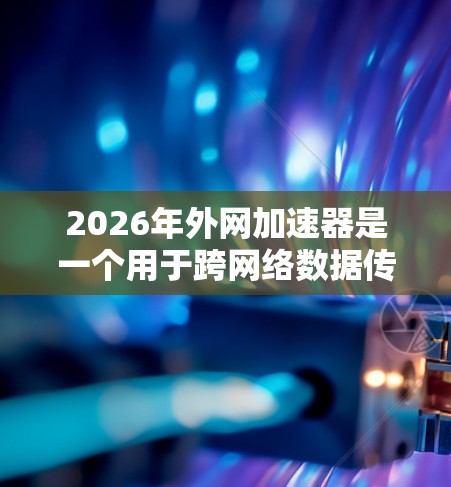 2026年外网加速器是一个用于跨网络数据传输的解决方案,旨在优化数据迁移、同步和访问,提升性能和可靠性。以下是对外网加速器的详细分析 2026年外网加速器是一个用于跨网络数据传输的解决方案,旨在优化数据迁移、同步和访问,提升性能和可靠性。以下是对外网加速器的详细分析