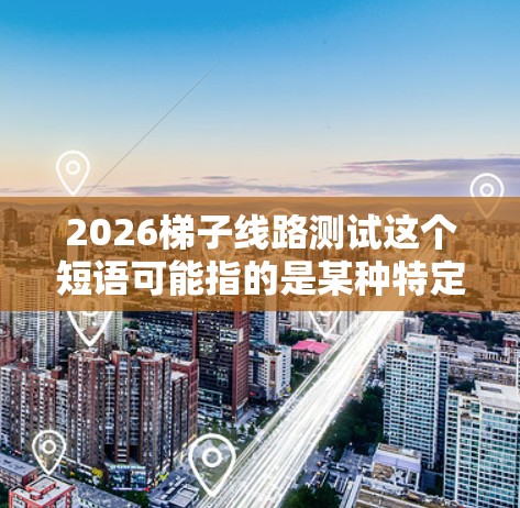 2026梯子线路测试这个短语可能指的是某种特定的测试项目或事件,但由于缺乏上下文,很难确定具体含义。以下是一些可能的解释和背景信息 2026梯子线路测试这个短语可能指的是某种特定的测试项目或事件,但由于缺乏上下文,很难确定具体含义。以下是一些可能的解释和背景信息
