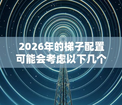 2026年的梯子配置可能会考虑以下几个方面 2026年的梯子配置可能会考虑以下几个方面
