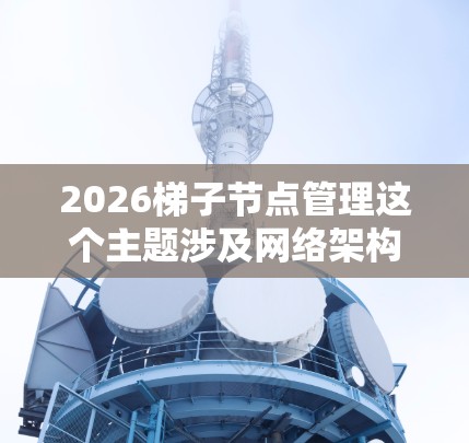 2026梯子节点管理这个主题涉及网络架构、节点管理、技术发展等多个方面,具体内容可能会因行业、技术环境和应用场景的不同而有所差异。以下是一些可能的解释和探讨方向 2026梯子节点管理这个主题涉及网络架构、节点管理、技术发展等多个方面,具体内容可能会因行业、技术环境和应用场景的不同而有所差异。以下是一些可能的解释和探讨方向