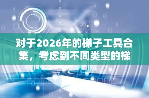 对于2026年的梯子工具合集，考虑到不同类型的梯子有不同的使用场景和需求，以下是一些常见的梯子类型及其推荐的工具和配件