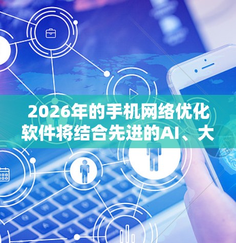 2026年的手机网络优化软件将结合先进的AI、大数据分析和自适应技术，来提升手机网络性能，解决用户面临的网络问题。以下是对这一领域的详细分析