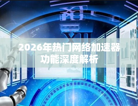 2026年热门网络加速器功能深度解析 2026年热门网络加速器功能深度解析