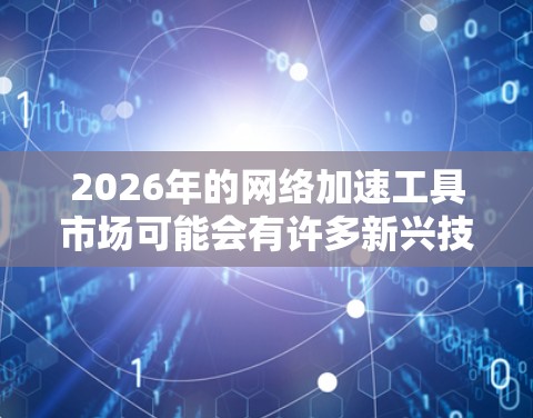 2026年的网络加速工具市场可能会有许多新兴技术和解决方案涌现,以下是一些可能成为热门工具的方向和预测 2026年的网络加速工具市场可能会有许多新兴技术和解决方案涌现,以下是一些可能成为热门工具的方向和预测