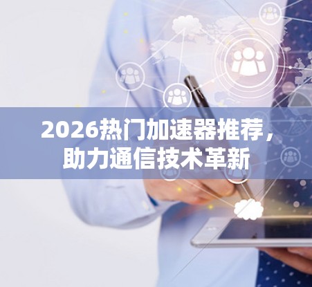 2026热门加速器推荐，助力通信技术革新