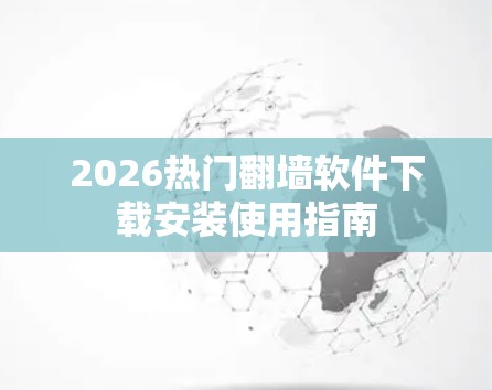 2026热门翻墙软件下载安装使用指南 2026热门翻墙软件下载安装使用指南